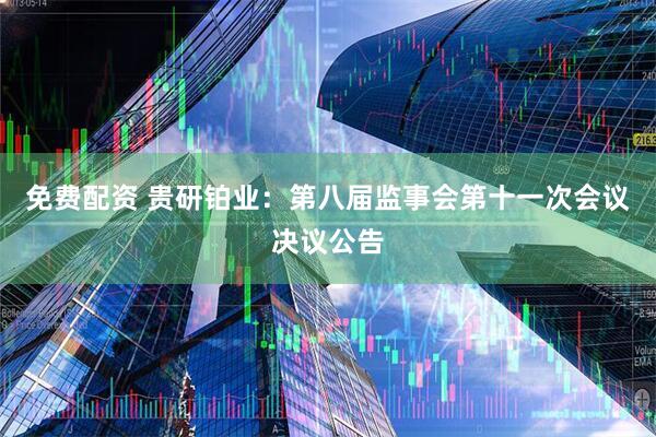 免费配资 贵研铂业：第八届监事会第十一次会议决议公告