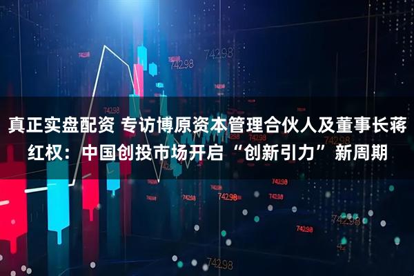 真正实盘配资 专访博原资本管理合伙人及董事长蒋红权：中国创投市场开启 “创新引力” 新周期