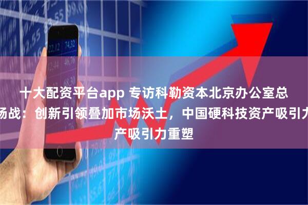 十大配资平台app 专访科勒资本北京办公室总经理杨战：创新引领叠加市场沃土，中国硬科技资产吸引力重塑