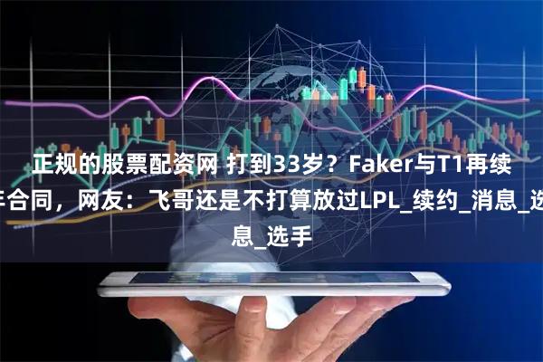正规的股票配资网 打到33岁？Faker与T1再续4年合同，网友：飞哥还是不打算放过LPL_续约_消息_选手