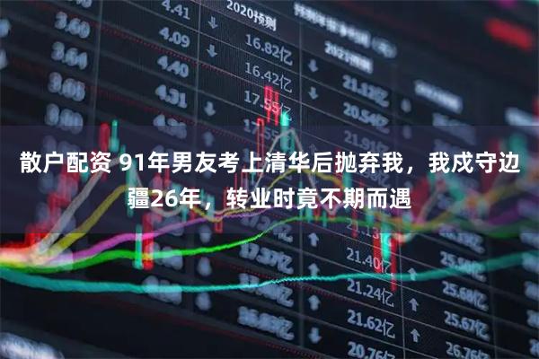 散户配资 91年男友考上清华后抛弃我，我戍守边疆26年，转业时竟不期而遇