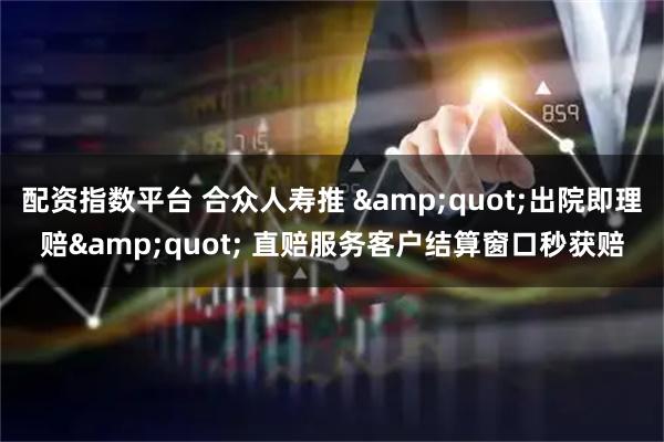 配资指数平台 合众人寿推 &quot;出院即理赔&quot; 直赔服务客户结算窗口秒获赔