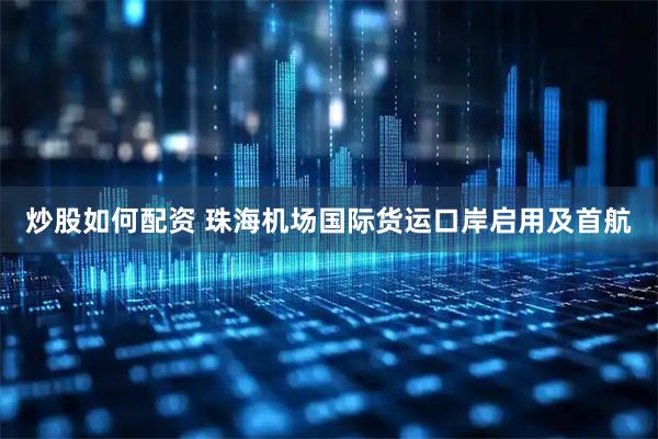 炒股如何配资 珠海机场国际货运口岸启用及首航