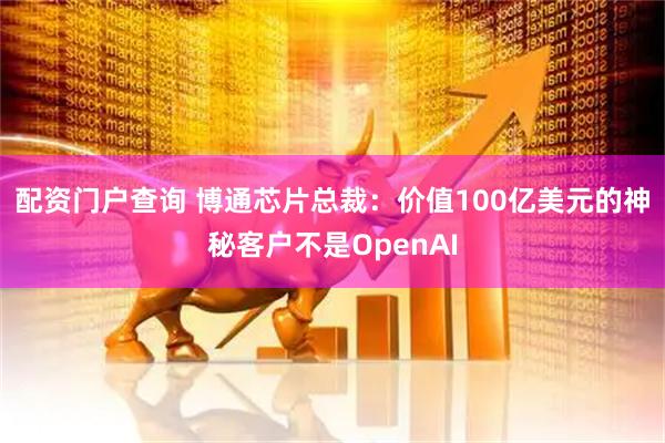 配资门户查询 博通芯片总裁：价值100亿美元的神秘客户不是OpenAI