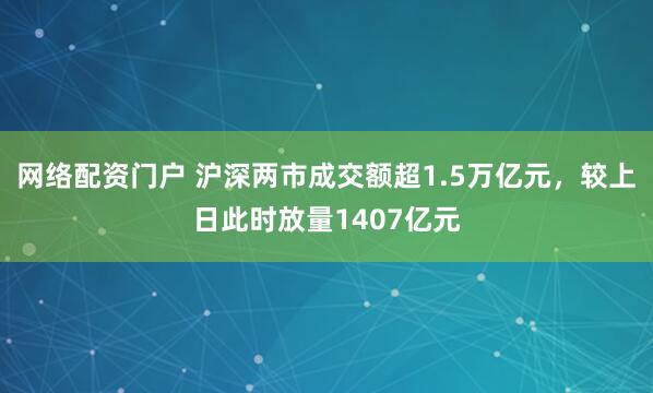 网络配资门户 沪深两市成交额超1.5万亿元，较上日此时放量1407亿元