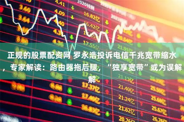 正规的股票配资网 罗永浩投诉电信千兆宽带缩水，专家解读：路由器拖后腿，“独享宽带”或为误解