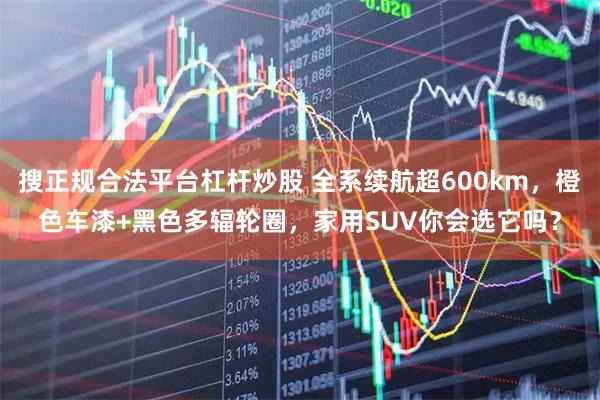 搜正规合法平台杠杆炒股 全系续航超600km，橙色车漆+黑色多辐轮圈，家用SUV你会选它吗？