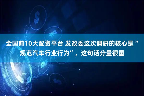 全国前10大配资平台 发改委这次调研的核心是“规范汽车行业行为”，这句话分量很重