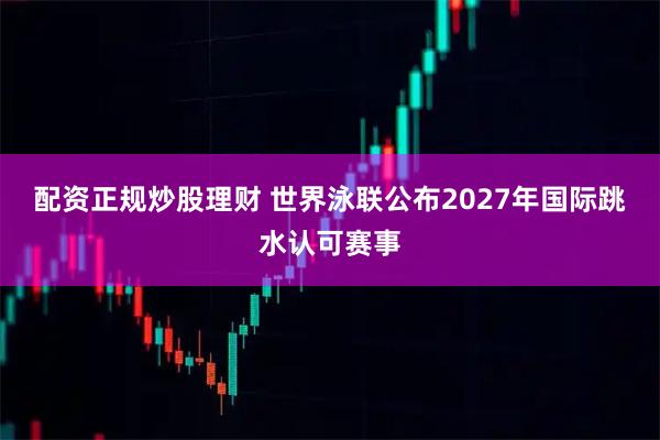 配资正规炒股理财 世界泳联公布2027年国际跳水认可赛事