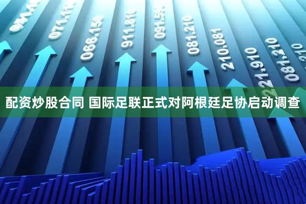 配资炒股合同 国际足联正式对阿根廷足协启动调查