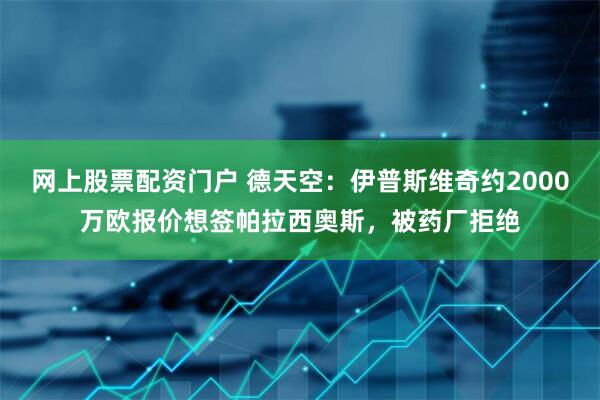 网上股票配资门户 德天空：伊普斯维奇约2000万欧报价想签帕拉西奥斯，被药厂拒绝