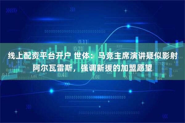 线上配资平台开户 世体：马竞主席演讲疑似影射阿尔瓦雷斯，强调新援的加盟愿望