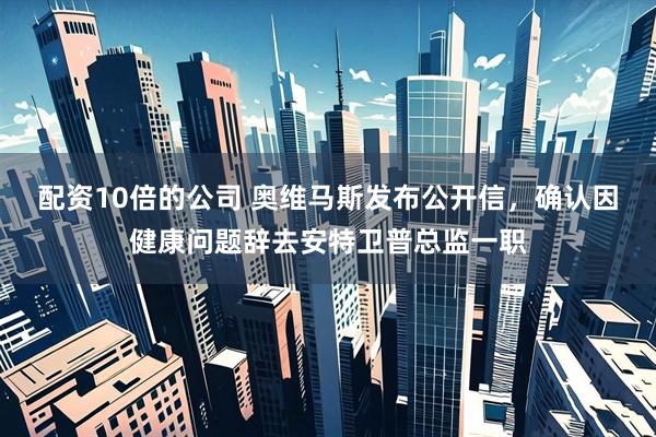 配资10倍的公司 奥维马斯发布公开信，确认因健康问题辞去安特卫普总监一职